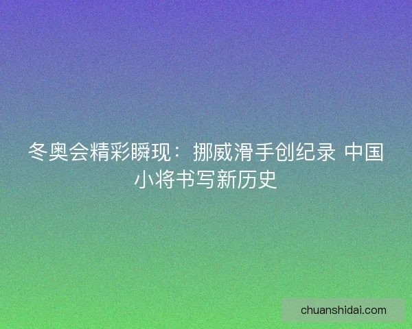 冬奥会精彩瞬现：挪威滑手创纪录 中国小将书写新历史