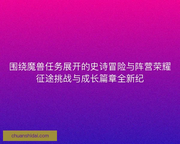 围绕魔兽任务展开的史诗冒险与阵营荣耀征途挑战与成长篇章全新纪