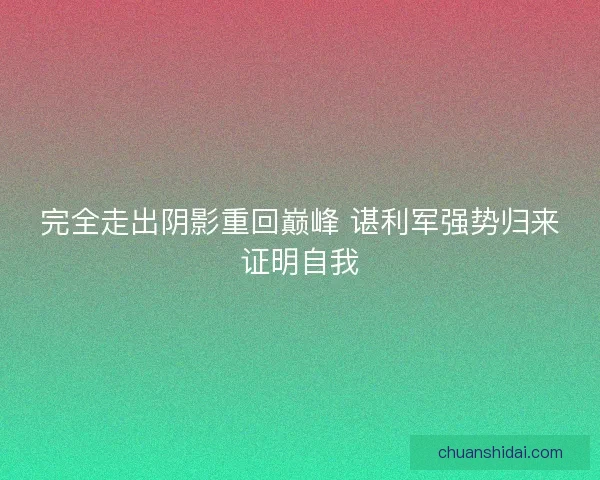 完全走出阴影重回巅峰 谌利军强势归来证明自我