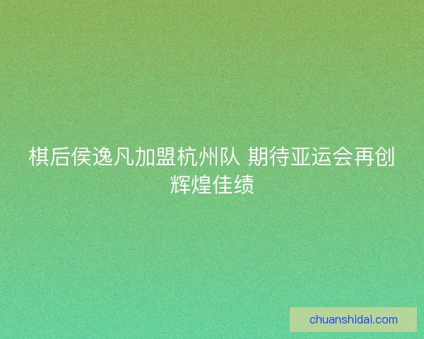 棋后侯逸凡加盟杭州队 期待亚运会再创辉煌佳绩