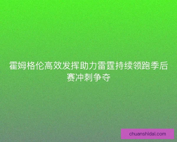 霍姆格伦高效发挥助力雷霆持续领跑季后赛冲刺争夺 霍姆格伦高效发挥助力雷霆持续领跑季后赛冲刺争夺