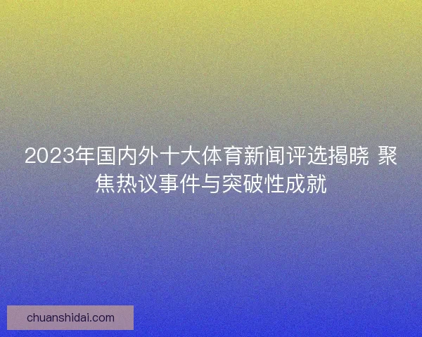 2023年国内外十大体育新闻评选揭晓 聚焦热议事件与突破性成就 2023年国内外十大体育新闻评选揭晓 聚焦热议事件与突破性成就