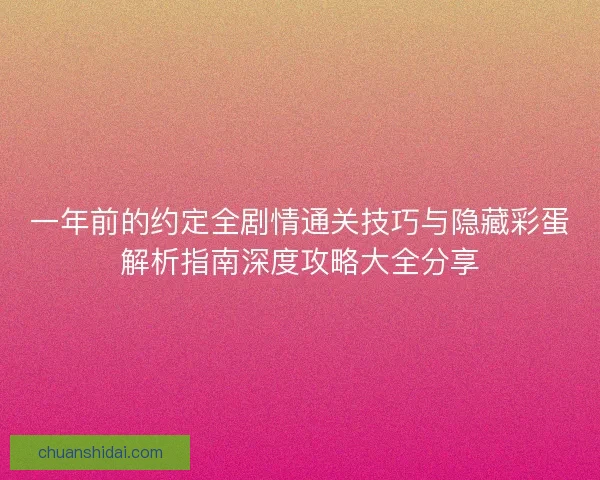 一年前的约定全剧情通关技巧与隐藏彩蛋解析指南深度攻略大全分享 一年前的约定全剧情通关技巧与隐藏彩蛋解析指南深度攻略大全分享