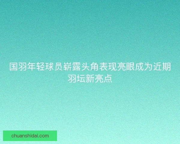 国羽年轻球员崭露头角表现亮眼成为近期羽坛新亮点 国羽年轻球员崭露头角表现亮眼成为近期羽坛新亮点