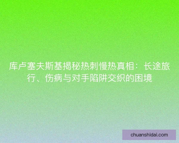 库卢塞夫斯基揭秘热刺慢热真相：长途旅行、伤病与对手陷阱交织的困境