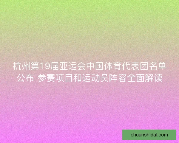 杭州第19届亚运会中国体育代表团名单公布 参赛项目和运动员阵容全面解读 杭州第19届亚运会中国体育代表团名单公布 参赛项目和运动员阵容全面解读