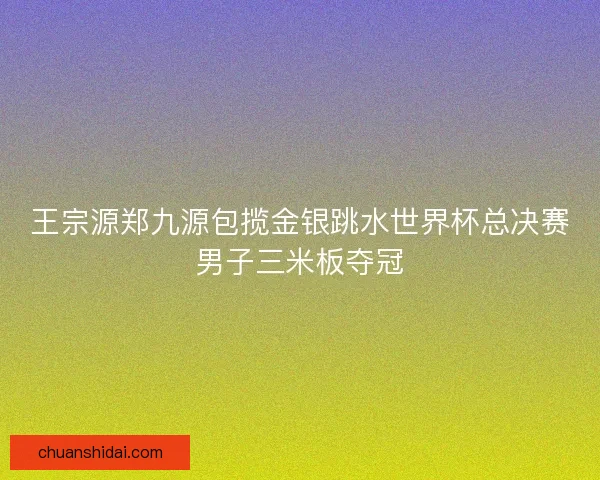 王宗源郑九源包揽金银跳水世界杯总决赛男子三米板夺冠 王宗源郑九源包揽金银跳水世界杯总决赛男子三米板夺冠