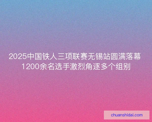 2025中国铁人三项联赛无锡站圆满落幕 1200余名选手激烈角逐多个组别 2025中国铁人三项联赛无锡站圆满落幕 1200余名选手激烈角逐多个组别