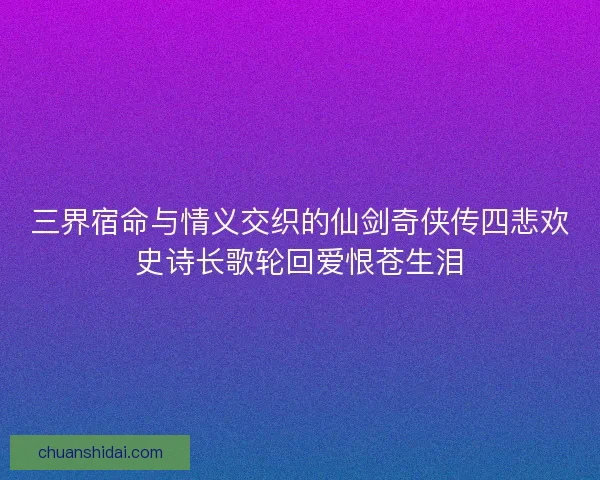 三界宿命与情义交织的仙剑奇侠传四悲欢史诗长歌轮回爱恨苍生泪 三界宿命与情义交织的仙剑奇侠传四悲欢史诗长歌轮回爱恨苍生泪