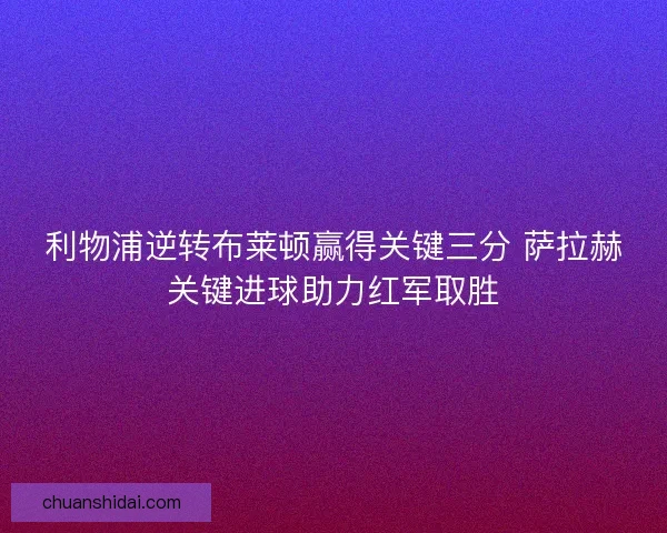 利物浦逆转布莱顿赢得关键三分 萨拉赫关键进球助力红军取胜 利物浦逆转布莱顿赢得关键三分 萨拉赫关键进球助力红军取胜