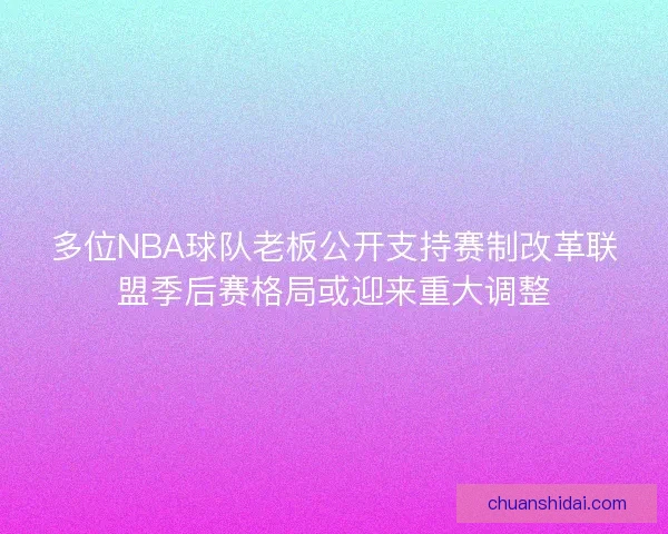 多位NBA球队老板公开支持赛制改革联盟季后赛格局或迎来重大调整 多位NBA球队老板公开支持赛制改革联盟季后赛格局或迎来重大调整
