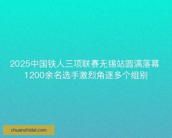 2025中国铁人三项联赛无锡站圆满落幕 1200余名选手激烈角逐多个组别