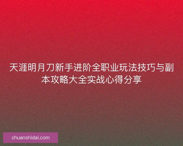 天涯明月刀新手进阶全职业玩法技巧与副本攻略大全实战心得分享