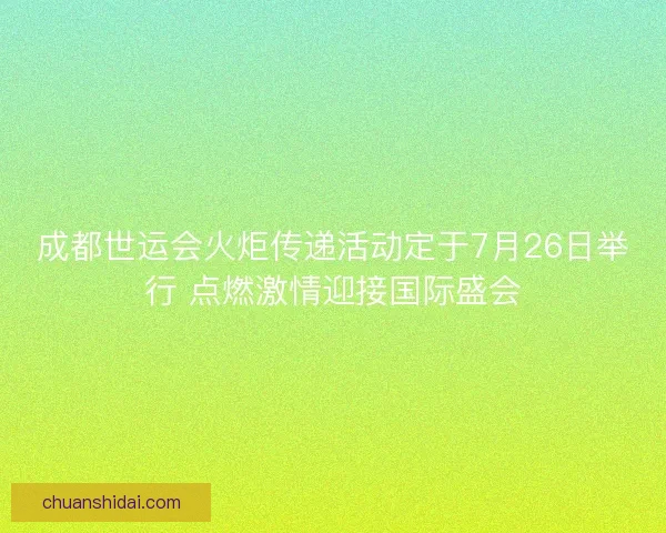 成都世运会火炬传递活动定于7月26日举行 点燃激情迎接国际盛会