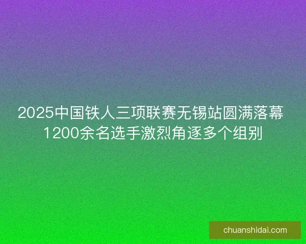 2025中国铁人三项联赛无锡站圆满落幕 1200余名选手激烈角逐多个组别