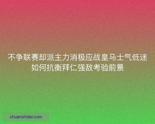 不争联赛却派主力消极应战皇马士气低迷如何抗衡拜仁强敌考验前景
