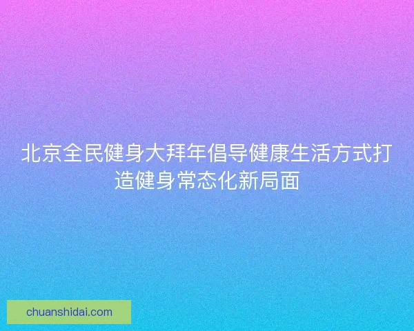 北京全民健身大拜年倡导健康生活方式打造健身常态化新局面