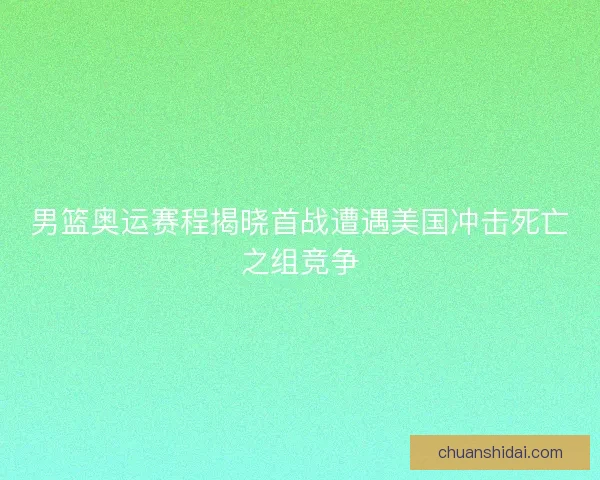 男篮奥运赛程揭晓首战遭遇美国冲击死亡之组竞争