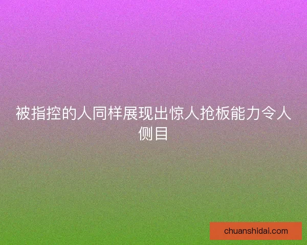 被指控的人同样展现出惊人抢板能力令人侧目