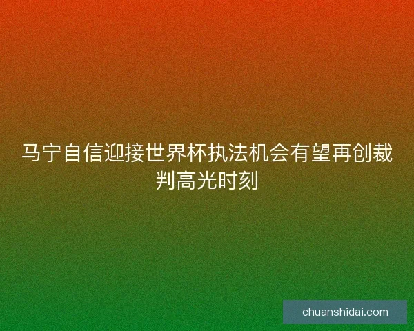 马宁自信迎接世界杯执法机会有望再创裁判高光时刻