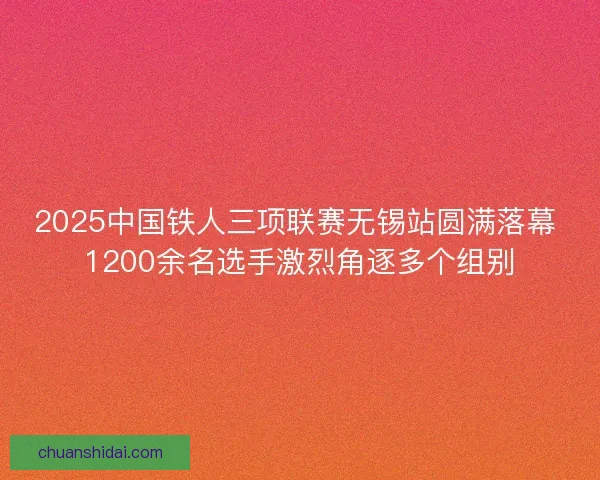 2025中国铁人三项联赛无锡站圆满落幕 1200余名选手激烈角逐多个组别